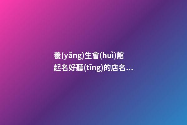 養(yǎng)生會(huì)館起名好聽(tīng)的店名大全 養(yǎng)生館店名字大全-名學(xué)網(wǎng)-第1張-店鋪起名-玄機(jī)派